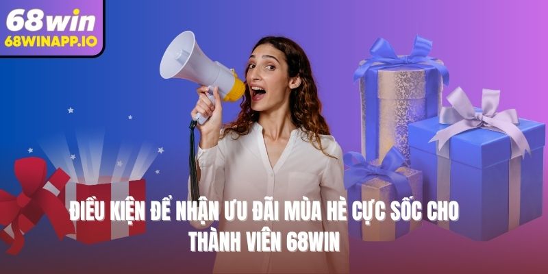 Điều kiện để nhận ưu đãi mùa hè cực sốc cho thành viên 68WIN
