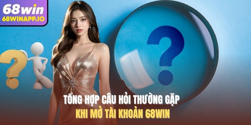 Tổng hợp câu hỏi thường gặp khi mở tài khoản 68WIN